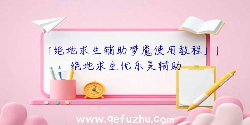 「绝地求生辅助梦魇使用教程」|绝地求生优乐美辅助